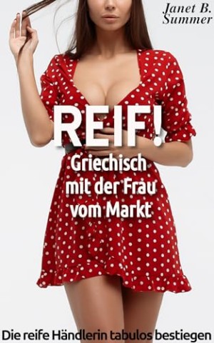 Summer, Janet B. - Reif ! Griechisch mit der Frau vom Markt: Die reife H&auml;ndlerin tabulos zugeritten (Reif ! Reife Frauen, junge M&auml;nner)