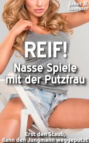 Summer, Janet B. - Reif ! Nasse Spiele mit der Putzfrau: Erst den Staub, dann den Jungmann weggeputzt (Reif ! Reife Frauen, junge M&auml;nner)