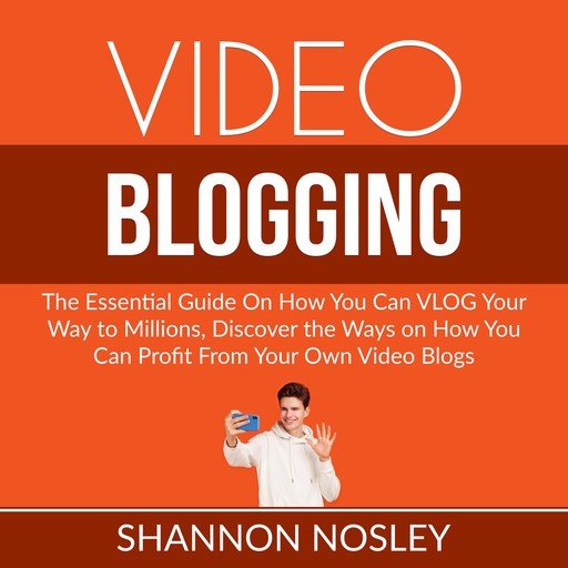 Video Blogging: The Essential Guide On How You Can VLOG Your Way to Millions, Discover the Ways o...