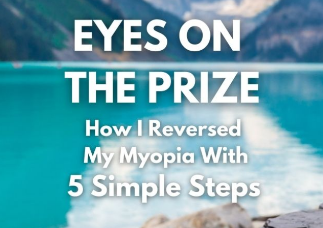 Eyes On The Prize – Reversed My Myopia with 5 Simple Steps – GET Rid of Glasses Naturally