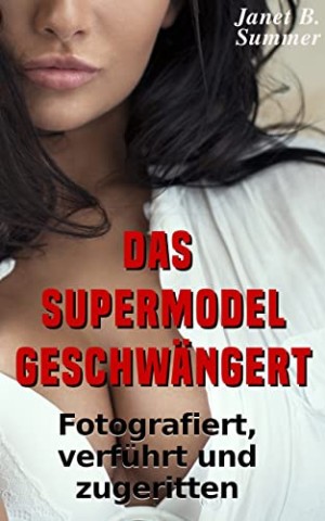 Cover: Summer, Janet B. - Das Supermodel geschw&auml;ngert: Fotografiert, verf&uuml;hrt und zugeritten (Junge Frauen, reife M&auml;nner)