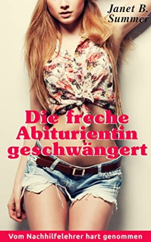 Summer, Janet B. - Die freche Abiturientin geschw&auml;ngert: Vom Nachhilfelehrer hart genommen (Junge Frauen, reife M&auml;nner)