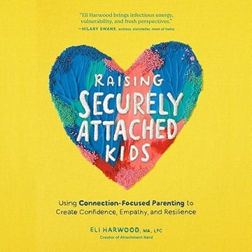 Raising Securely Attached Kids: Using Connection-Focused Parenting to Create Confidence, Empathy,...