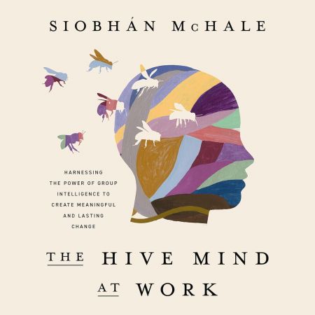 The Hive Mind at Work: Harnessing the Power of Group Intelligence to Create Meaningful and Lastin...